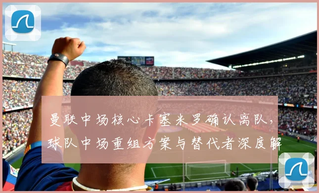 曼联中场核心卡塞米罗确认离队，球队中场重组方案与替代者深度解析