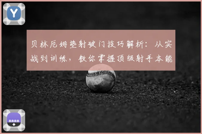 贝林厄姆垫射破门技巧解析：从实战到训练，教你掌握顶级射手本能
