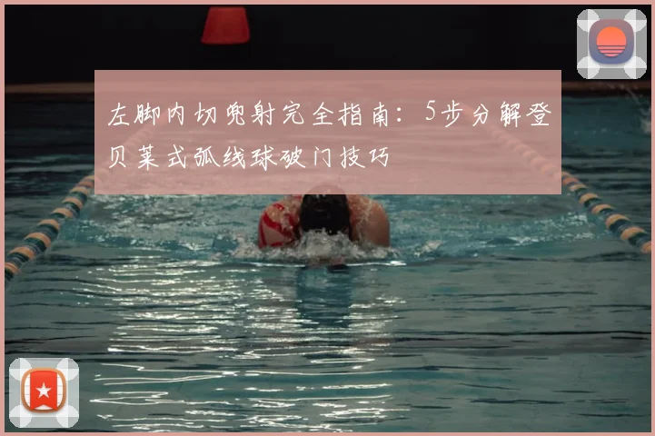 左脚内切兜射完全指南:5步分解登贝莱式弧线球破门技巧