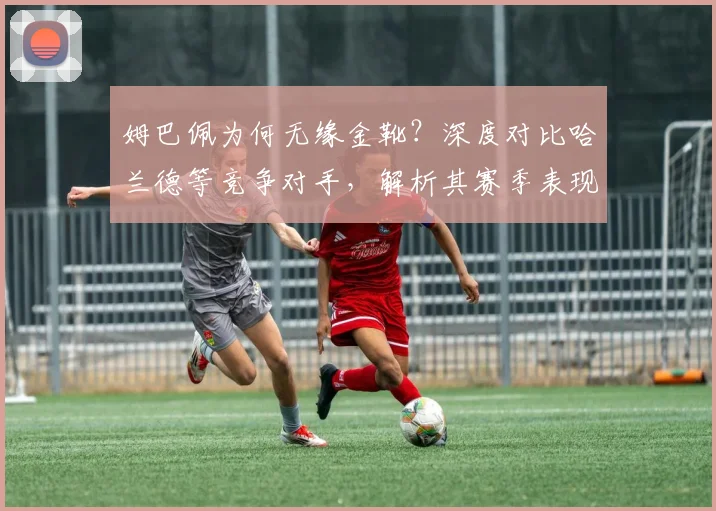姆巴佩为何无缘金靴？深度对比哈兰德等竞争对手，解析其赛季表现与数据