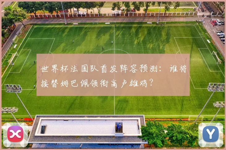 世界杯法国队首发阵容预测：谁将接替姆巴佩领衔高卢雄鸡？