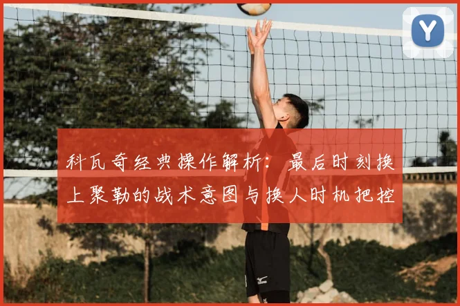 科瓦奇经典操作解析:最后时刻换上聚勒的战术意图与换人时机把控