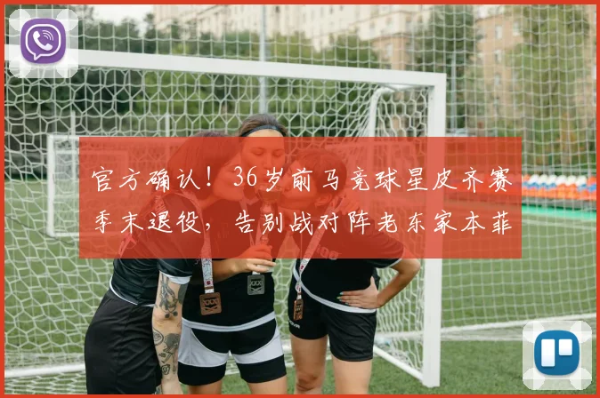官方确认！36岁前马竞球星皮齐赛季末退役，告别战对阵老东家本菲卡
