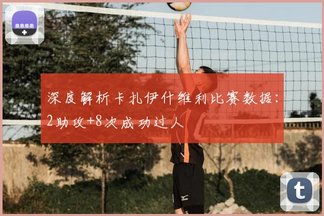 深度解析卡扎伊什维利比赛数据:2助攻+8次成功过人