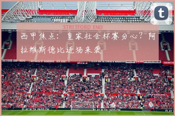 西甲焦点：皇家社会杯赛分心？阿拉维斯德比连场来袭