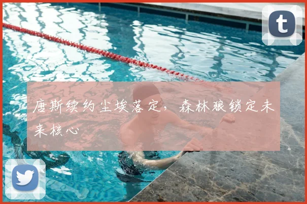 唐斯续约尘埃落定，森林狼锁定未来核心