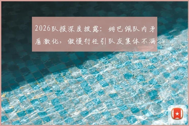 2026队报深度披露:姆巴佩队内矛盾激化,傲慢行径引队友集体不满,聚餐迟到成导火索