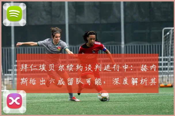 拜仁埃贝尔续约谈判进行中：赫内斯给出六成留队可能，深度解析其俱乐部功绩与新赛季角色