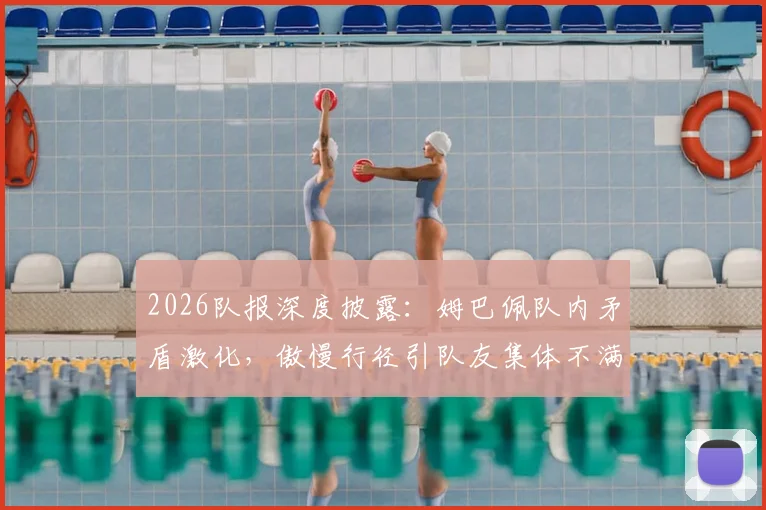 2026队报深度披露：姆巴佩队内矛盾激化，傲慢行径引队友集体不满，聚餐迟到成导火索