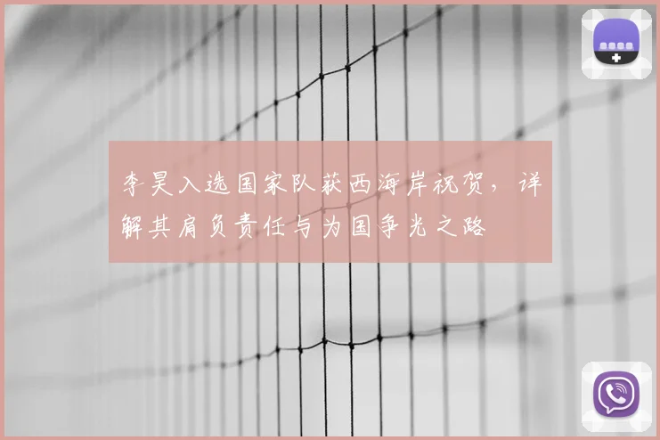 李昊入选国家队获西海岸祝贺，详解其肩负责任与为国争光之路