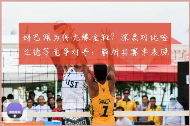 姆巴佩为何无缘金靴？深度对比哈兰德等竞争对手，解析其赛季表现与数据