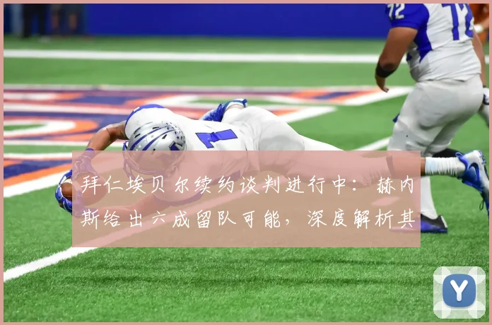 拜仁埃贝尔续约谈判进行中：赫内斯给出六成留队可能，深度解析其俱乐部功绩与新赛季角色