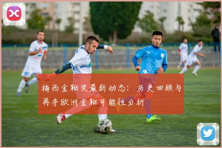梅西金靴奖最新动态:历史回顾与再夺欧洲金靴可能性分析