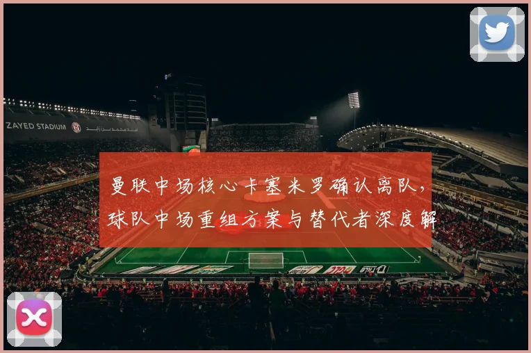 曼联中场核心卡塞米罗确认离队,球队中场重组方案与替代者深度解析